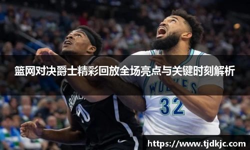 篮网对决爵士精彩回放全场亮点与关键时刻解析
