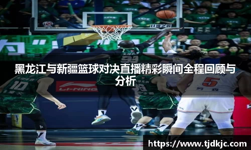黑龙江与新疆篮球对决直播精彩瞬间全程回顾与分析