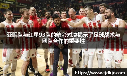 亚眠队与红星93队的精彩对决揭示了足球战术与团队合作的重要性