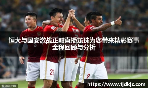 恒大与国安激战正酣直播龙珠为您带来精彩赛事全程回顾与分析